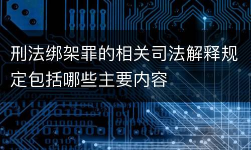 刑法绑架罪的相关司法解释规定包括哪些主要内容