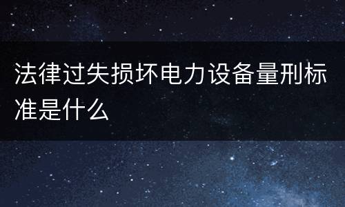 法律过失损坏电力设备量刑标准是什么