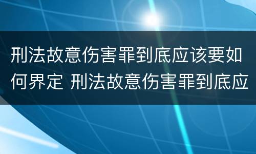 刑法故意伤害罪到底应该要如何界定 刑法故意伤害罪到底应该要如何界定呢