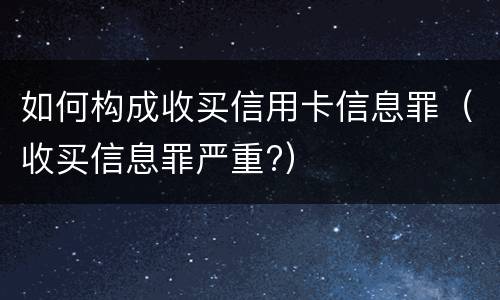 如何构成收买信用卡信息罪（收买信息罪严重?）