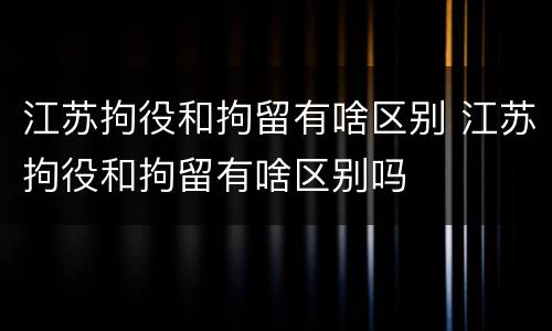 江苏拘役和拘留有啥区别 江苏拘役和拘留有啥区别吗