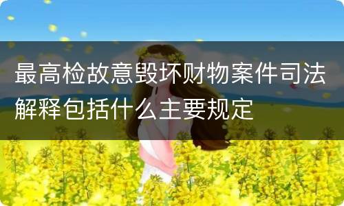 最高检故意毁坏财物案件司法解释包括什么主要规定