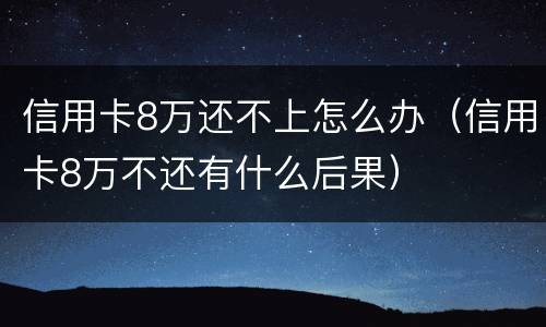 信用卡8万还不上怎么办（信用卡8万不还有什么后果）