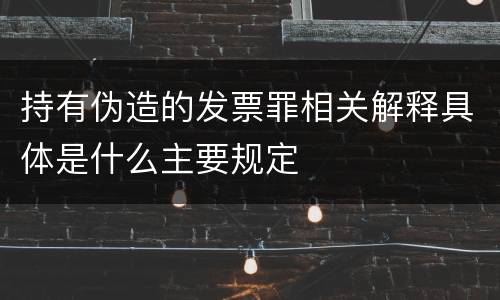 持有伪造的发票罪相关解释具体是什么主要规定