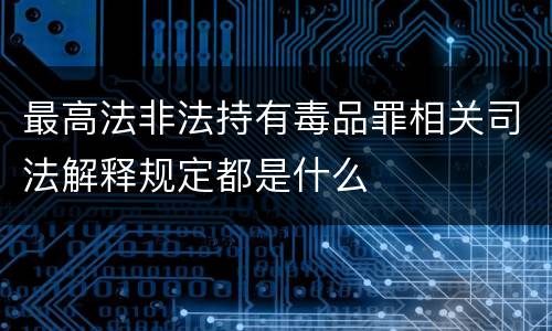 最高法非法持有毒品罪相关司法解释规定都是什么