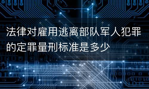 法律对雇用逃离部队军人犯罪的定罪量刑标准是多少