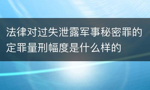 法律对过失泄露军事秘密罪的定罪量刑幅度是什么样的