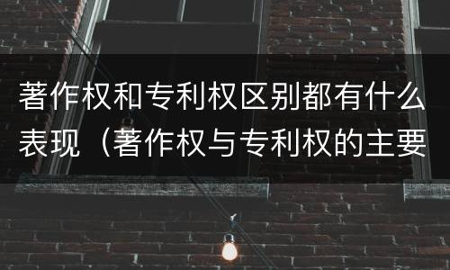 著作权和专利权区别都有什么表现（著作权与专利权的主要区别是什么?）