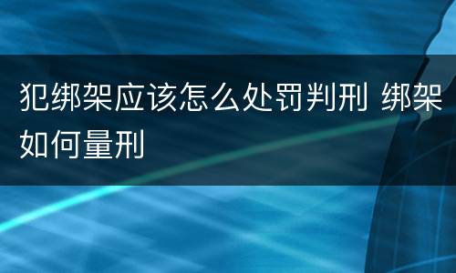 犯绑架应该怎么处罚判刑 绑架如何量刑