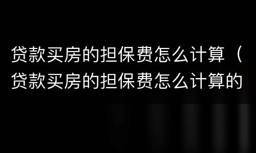 贷款买房的担保费怎么计算（贷款买房的担保费怎么计算的）