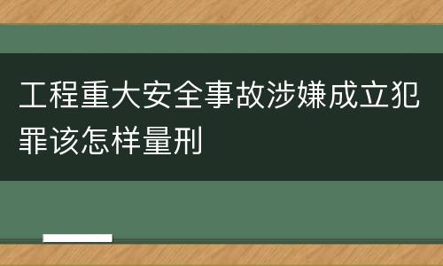 工程重大安全事故涉嫌成立犯罪该怎样量刑