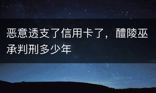 恶意透支了信用卡了，醴陵巫承判刑多少年