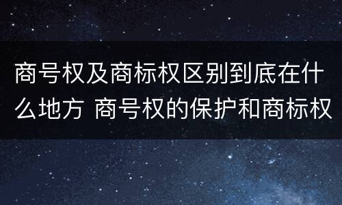 商号权及商标权区别到底在什么地方 商号权的保护和商标权的保护一样是全国性范围的