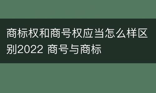 商标权和商号权应当怎么样区别2022 商号与商标