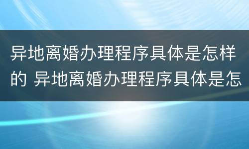 异地离婚办理程序具体是怎样的 异地离婚办理程序具体是怎样的过程