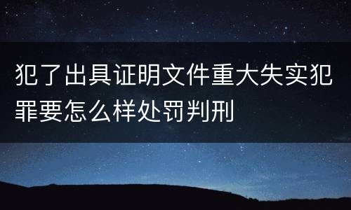 犯了出具证明文件重大失实犯罪要怎么样处罚判刑