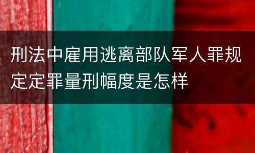 刑法中雇用逃离部队军人罪规定定罪量刑幅度是怎样
