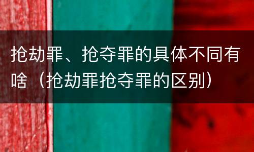抢劫罪、抢夺罪的具体不同有啥（抢劫罪抢夺罪的区别）