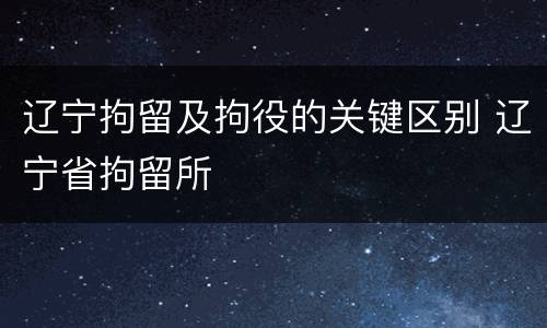 辽宁拘留及拘役的关键区别 辽宁省拘留所