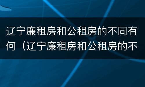 辽宁廉租房和公租房的不同有何（辽宁廉租房和公租房的不同有何区别）