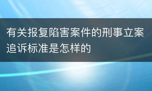 有关报复陷害案件的刑事立案追诉标准是怎样的