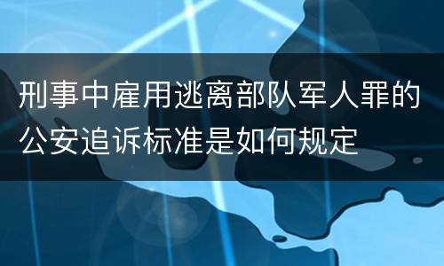 刑事中雇用逃离部队军人罪的公安追诉标准是如何规定