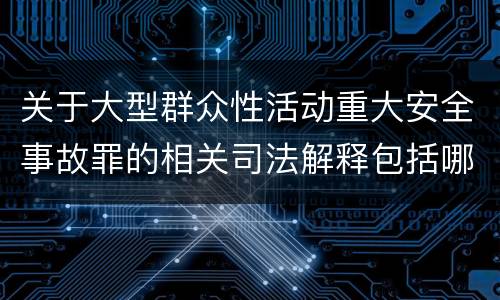 关于大型群众性活动重大安全事故罪的相关司法解释包括哪些重要内容