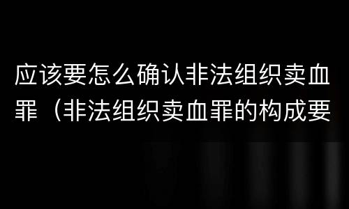 应该要怎么确认非法组织卖血罪（非法组织卖血罪的构成要件）