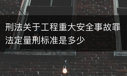 刑法关于工程重大安全事故罪法定量刑标准是多少