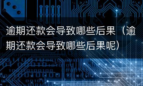 逾期还款会导致哪些后果（逾期还款会导致哪些后果呢）