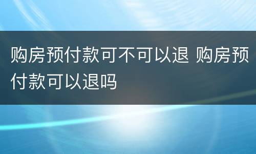 购房预付款可不可以退 购房预付款可以退吗