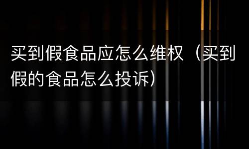 买到假食品应怎么维权（买到假的食品怎么投诉）