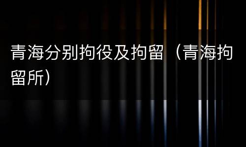 青海分别拘役及拘留（青海拘留所）
