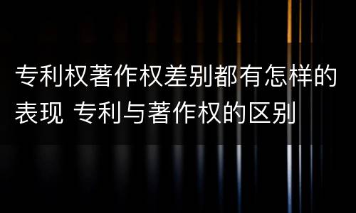 专利权著作权差别都有怎样的表现 专利与著作权的区别