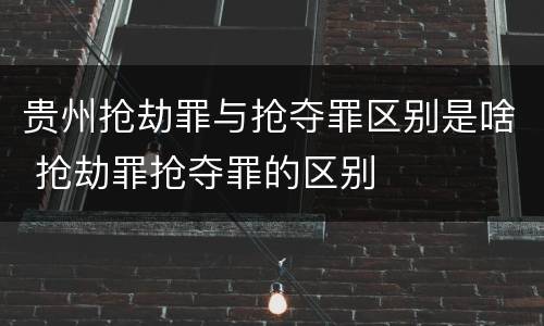 贵州抢劫罪与抢夺罪区别是啥 抢劫罪抢夺罪的区别