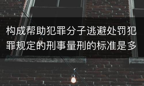 构成帮助犯罪分子逃避处罚犯罪规定的刑事量刑的标准是多少