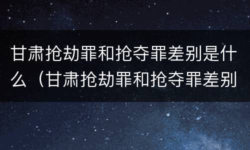 甘肃抢劫罪和抢夺罪差别是什么（甘肃抢劫罪和抢夺罪差别是什么意思）