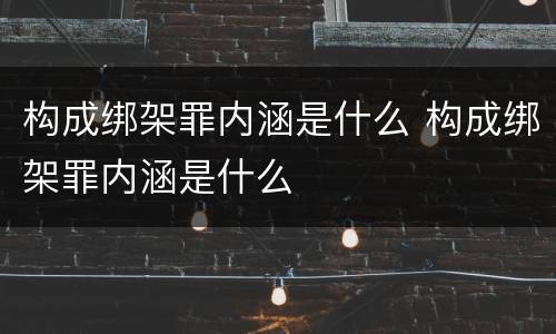 构成绑架罪内涵是什么 构成绑架罪内涵是什么