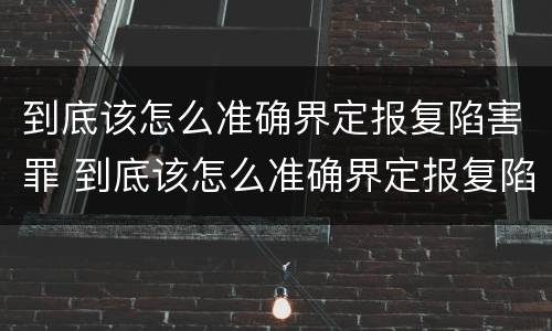 到底该怎么准确界定报复陷害罪 到底该怎么准确界定报复陷害罪行
