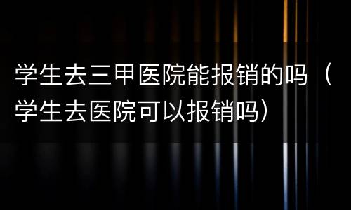 学生去三甲医院能报销的吗（学生去医院可以报销吗）