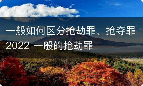 一般如何区分抢劫罪、抢夺罪2022 一般的抢劫罪