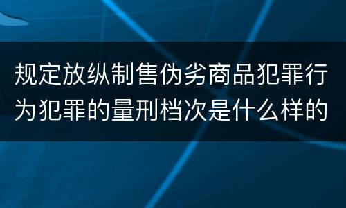 规定放纵制售伪劣商品犯罪行为犯罪的量刑档次是什么样的