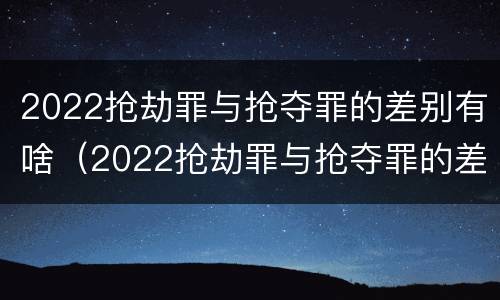 2022抢劫罪与抢夺罪的差别有啥（2022抢劫罪与抢夺罪的差别有啥不同）