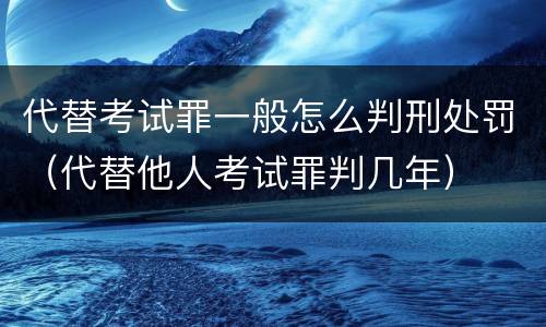 代替考试罪一般怎么判刑处罚（代替他人考试罪判几年）
