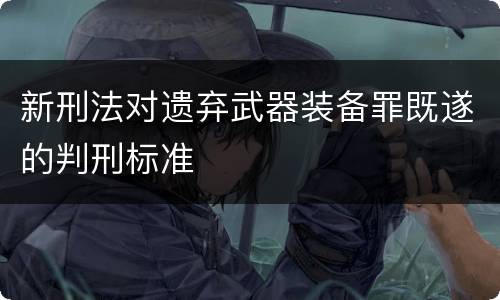 新刑法对遗弃武器装备罪既遂的判刑标准