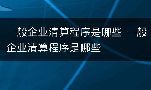 一般企业清算程序是哪些 一般企业清算程序是哪些