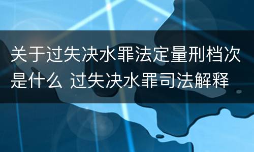 关于过失决水罪法定量刑档次是什么 过失决水罪司法解释