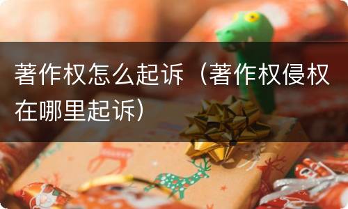 著作权怎么起诉（著作权侵权在哪里起诉）