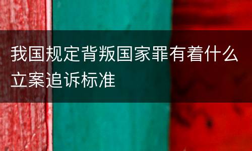 我国规定背叛国家罪有着什么立案追诉标准