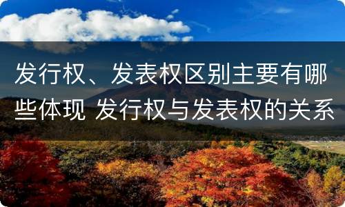 发行权、发表权区别主要有哪些体现 发行权与发表权的关系